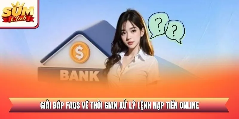 Giải đáp FAQs về thời gian xử lý lệnh nạp tiền online