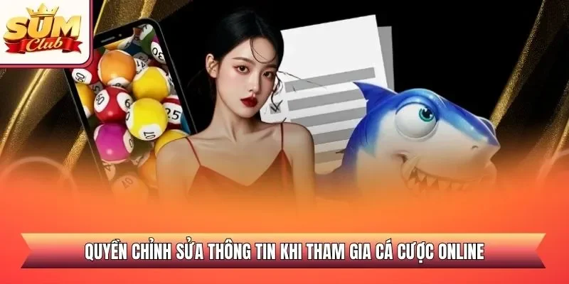 Quyền chỉnh sửa thông tin khi tham gia cá cược online