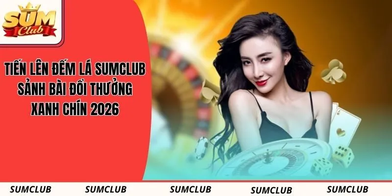 Tiến Lên Đếm Lá SUMCLUB - Sảnh Bài Đổi Thưởng Xanh Chín 2026